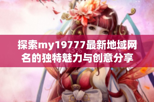 探索my19777最新地域网名的独特魅力与创意分享