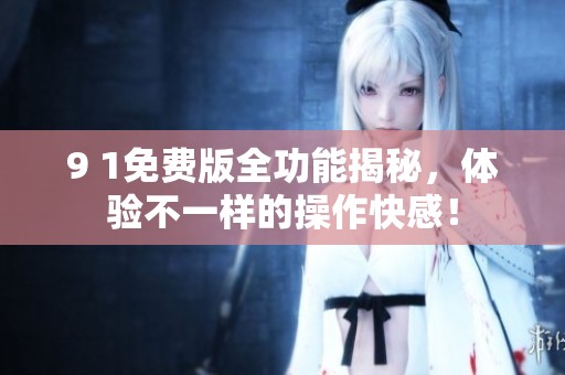 9 1免费版全功能揭秘，体验不一样的操作快感！