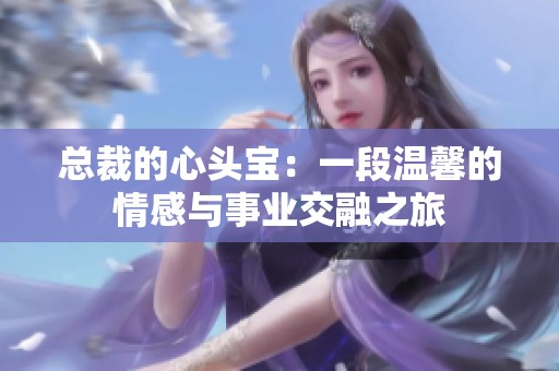 总裁的心头宝：一段温馨的情感与事业交融之旅