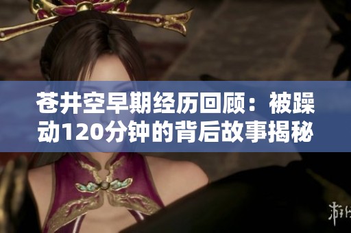 苍井空早期经历回顾：被躁动120分钟的背后故事揭秘
