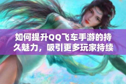 如何提升QQ飞车手游的持久魅力，吸引更多玩家持续体验