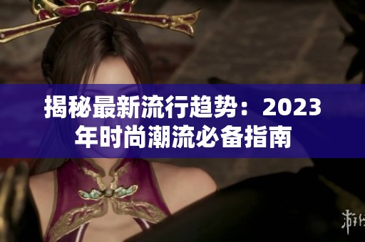 揭秘最新流行趋势：2023年时尚潮流必备指南
