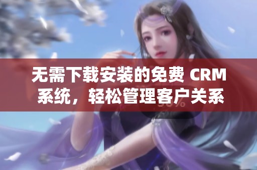 无需下载安装的免费 CRM 系统，轻松管理客户关系