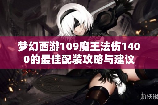 梦幻西游109魔王法伤1400的最佳配装攻略与建议