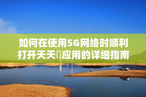 如何在使用5G网络时顺利打开天天奭应用的详细指南