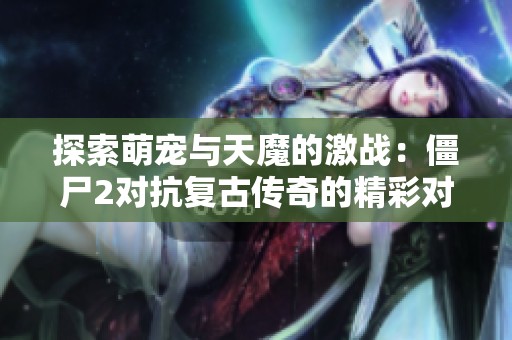 探索萌宠与天魔的激战：僵尸2对抗复古传奇的精彩对决