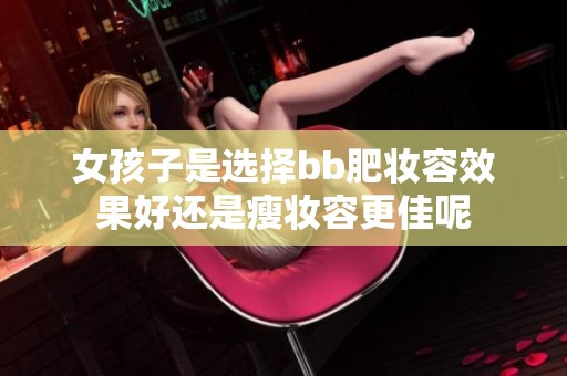 女孩子是选择bb肥妆容效果好还是瘦妆容更佳呢