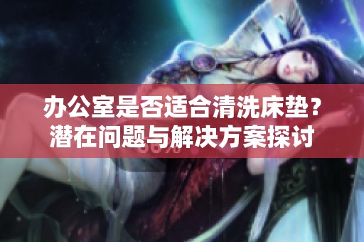 办公室是否适合清洗床垫？潜在问题与解决方案探讨