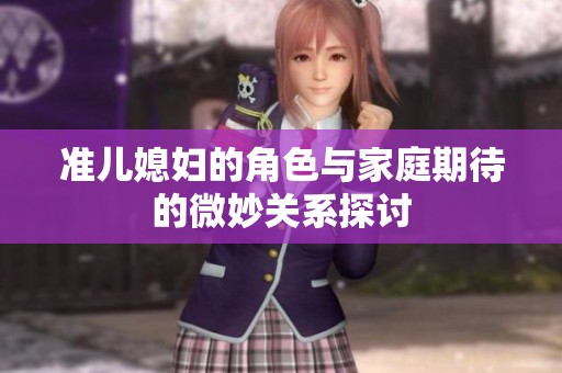 准儿媳妇的角色与家庭期待的微妙关系探讨
