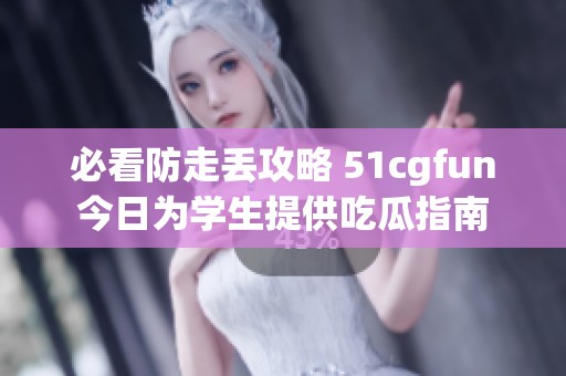 必看防走丢攻略 51cgfun今日为学生提供吃瓜指南