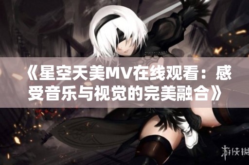 《星空天美MV在线观看：感受音乐与视觉的完美融合》