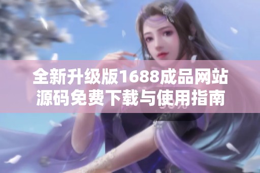 全新升级版1688成品网站源码免费下载与使用指南