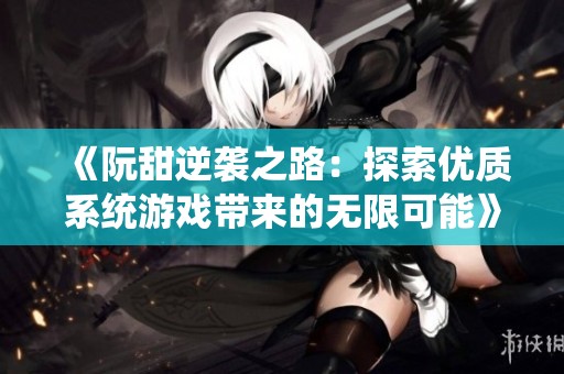 《阮甜逆袭之路：探索优质系统游戏带来的无限可能》