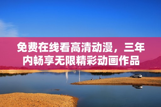 免费在线看高清动漫，三年内畅享无限精彩动画作品
