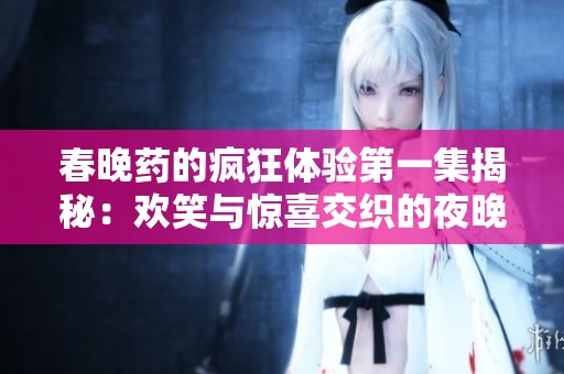 春晚药的疯狂体验第一集揭秘：欢笑与惊喜交织的夜晚