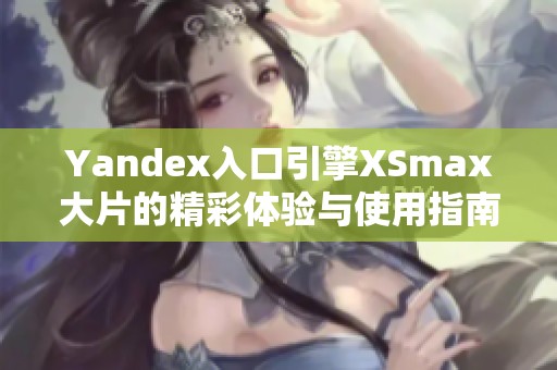 Yandex入口引擎XSmax大片的精彩体验与使用指南