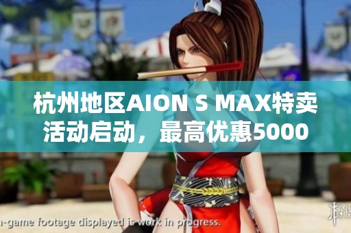 杭州地区AION S MAX特卖活动启动，最高优惠5000元！