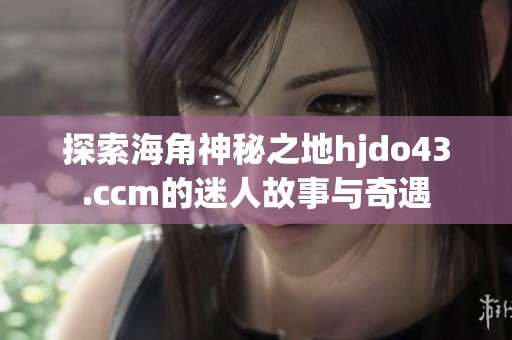 探索海角神秘之地hjdo43.ccm的迷人故事与奇遇