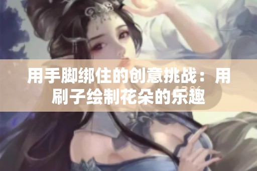 用手脚绑住的创意挑战：用刷子绘制花朵的乐趣