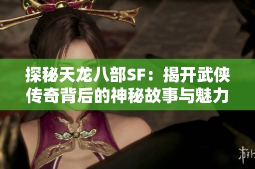 探秘天龙八部SF：揭开武侠传奇背后的神秘故事与魅力