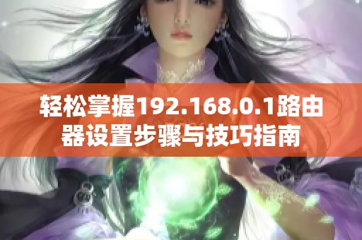 轻松掌握192.168.0.1路由器设置步骤与技巧指南