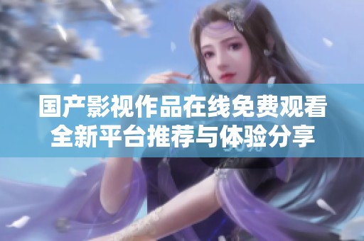 国产影视作品在线免费观看全新平台推荐与体验分享