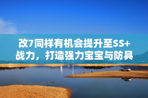 改7同样有机会提升至SS+战力，打造强力宝宝与防具攻略！