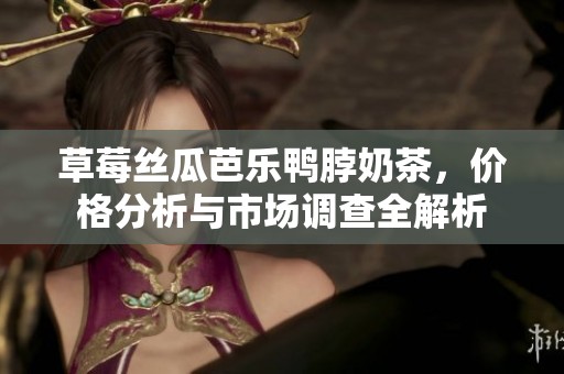 草莓丝瓜芭乐鸭脖奶茶，价格分析与市场调查全解析