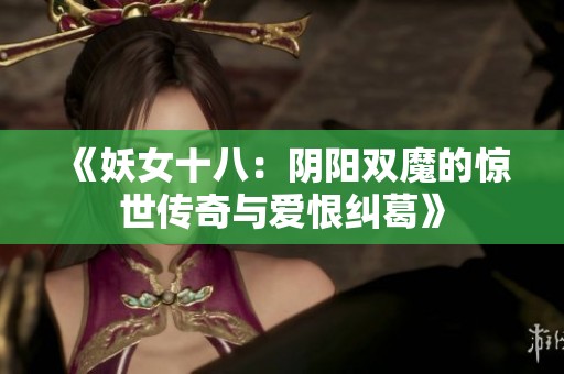 《妖女十八：阴阳双魔的惊世传奇与爱恨纠葛》