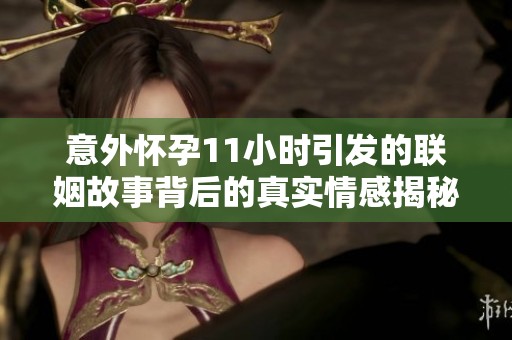 意外怀孕11小时引发的联姻故事背后的真实情感揭秘