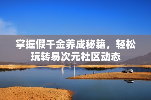 掌握假千金养成秘籍，轻松玩转易次元社区动态