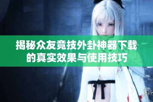 揭秘众友竟技外卦神器下载的真实效果与使用技巧