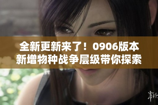 全新更新来了！0906版本新增物种战争层级带你探索新世界