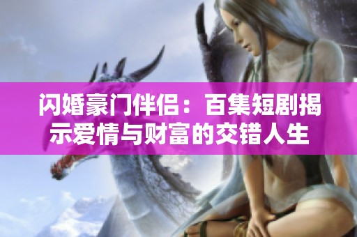 闪婚豪门伴侣：百集短剧揭示爱情与财富的交错人生