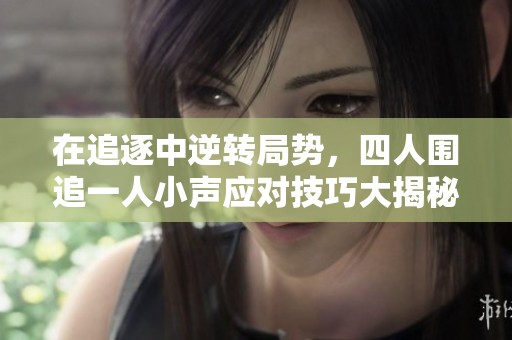 在追逐中逆转局势，四人围追一人小声应对技巧大揭秘