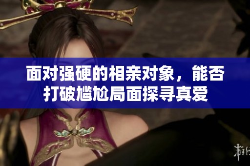 面对强硬的相亲对象，能否打破尴尬局面探寻真爱
