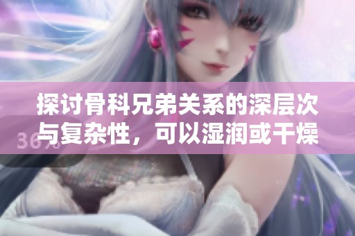探讨骨科兄弟关系的深层次与复杂性，可以湿润或干燥吗
