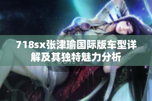 718sx张津瑜国际版车型详解及其独特魅力分析