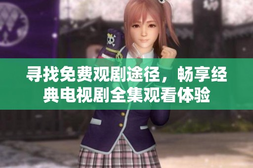 寻找免费观剧途径，畅享经典电视剧全集观看体验