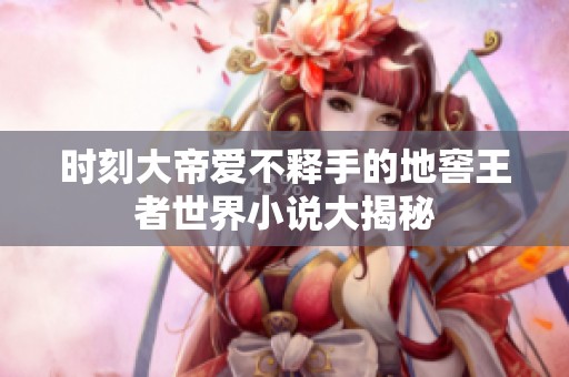 时刻大帝爱不释手的地窖王者世界小说大揭秘