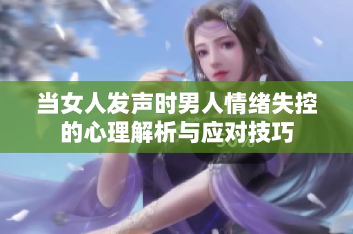 当女人发声时男人情绪失控的心理解析与应对技巧