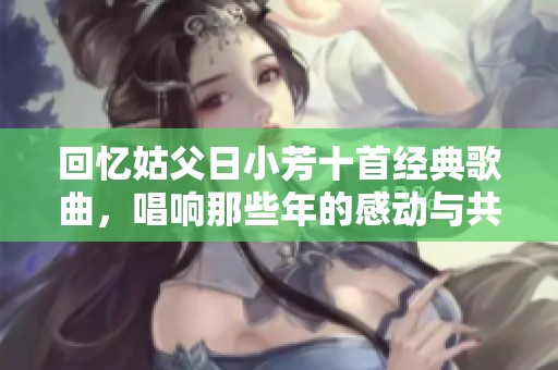 回忆姑父日小芳十首经典歌曲，唱响那些年的感动与共鸣