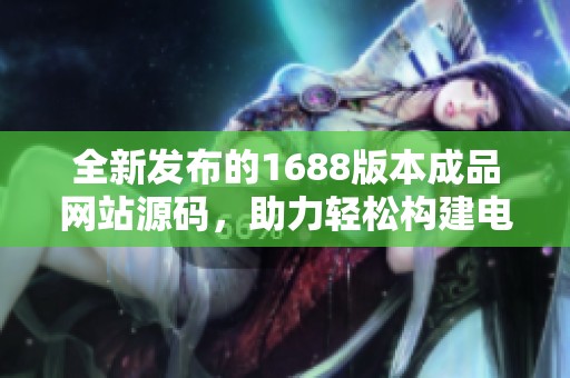 全新发布的1688版本成品网站源码，助力轻松构建电商平台