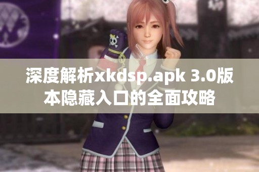 深度解析xkdsp.apk 3.0版本隐藏入口的全面攻略