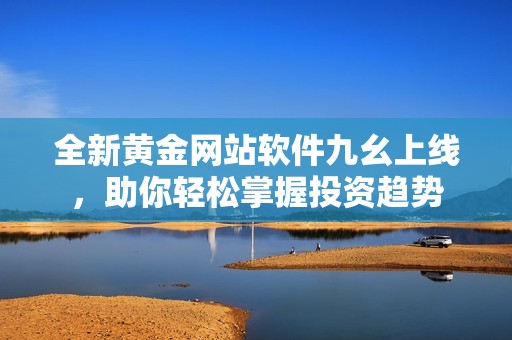 全新黄金网站软件九幺上线，助你轻松掌握投资趋势