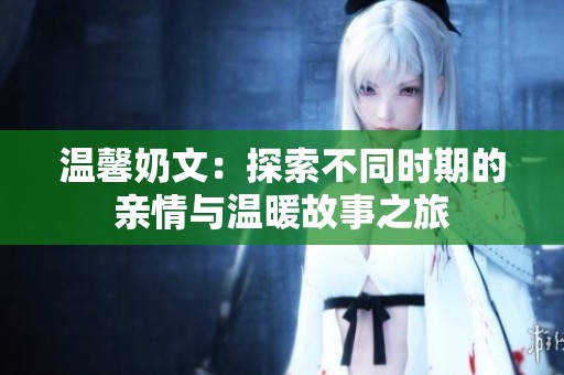 温馨奶文：探索不同时期的亲情与温暖故事之旅