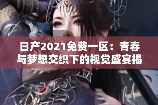 日产2021免费一区：青春与梦想交织下的视觉盛宴揭开序幕
