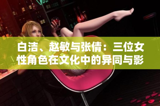 白洁、赵敏与张倩：三位女性角色在文化中的异同与影响
