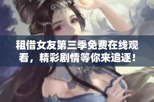 租借女友第三季免费在线观看，精彩剧情等你来追逐！