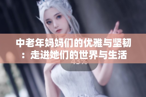 中老年妈妈们的优雅与坚韧：走进她们的世界与生活